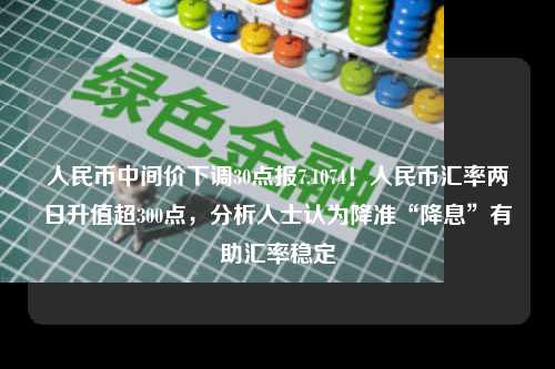人民币中间价下调30点报7.1074！人民币汇率两日升值超300点，分析人士认为降准“降息”有助汇率稳定
