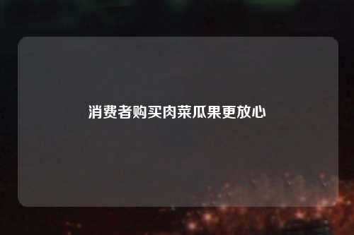 消费者购买肉菜瓜果更放心