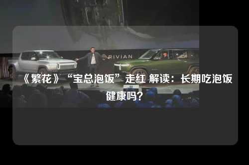 《繁花》“宝总泡饭”走红 解读：长期吃泡饭健康吗？