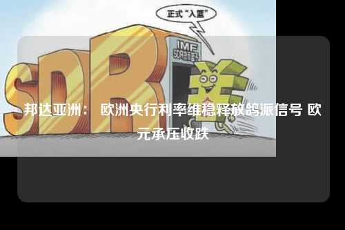 邦达亚洲： 欧洲央行利率维稳释放鸽派信号 欧元承压收跌