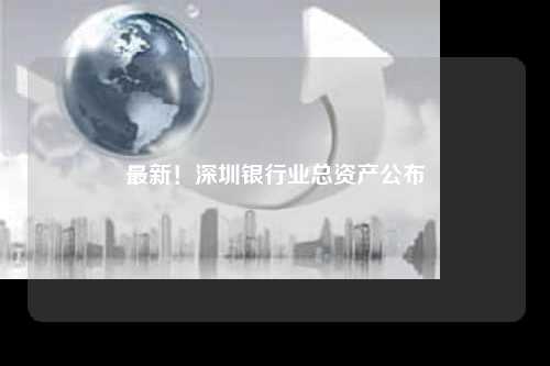 最新！深圳银行业总资产公布