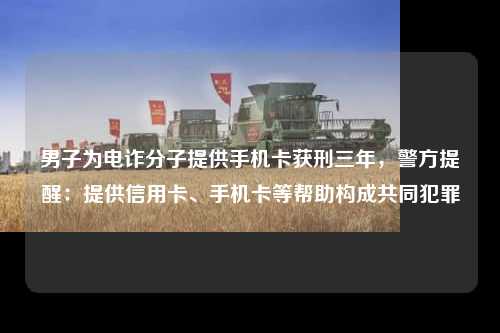 男子为电诈分子提供手机卡获刑三年，警方提醒：提供信用卡、手机卡等帮助构成共同犯罪