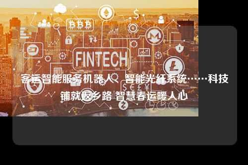 客运智能服务机器人、智能光纤系统……科技铺就返乡路 智慧春运暖人心