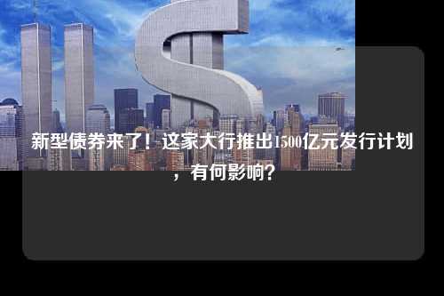 新型债券来了！这家大行推出1500亿元发行计划，有何影响？