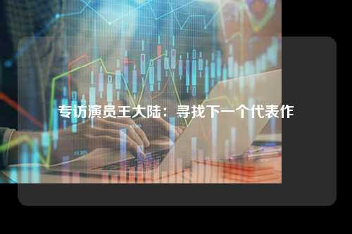 专访演员王大陆：寻找下一个代表作