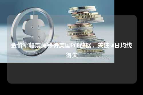 金价窄幅震荡等待美国PCE数据，关注50日均线得失