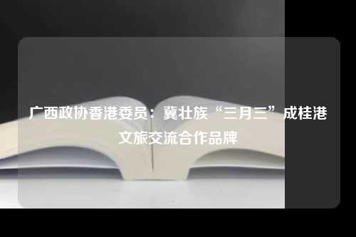 广西政协香港委员：冀壮族“三月三”成桂港文旅交流合作品牌