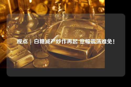 观点 | 白糖减产炒作再起 宽幅震荡难免！
