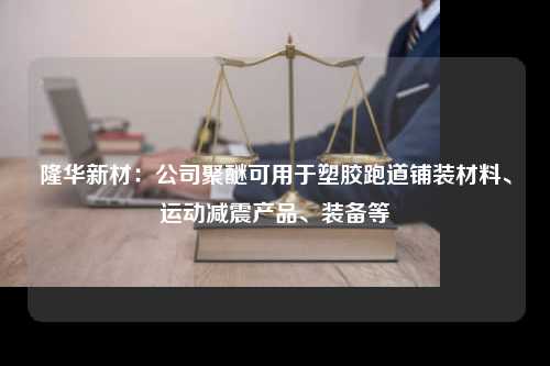 隆华新材：公司聚醚可用于塑胶跑道铺装材料、运动减震产品、装备等