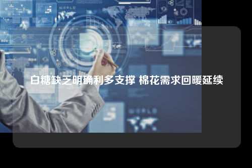 白糖缺乏明确利多支撑 棉花需求回暖延续