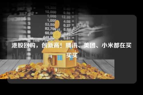 港股回购，创新高！腾讯、美团、小米都在买买买